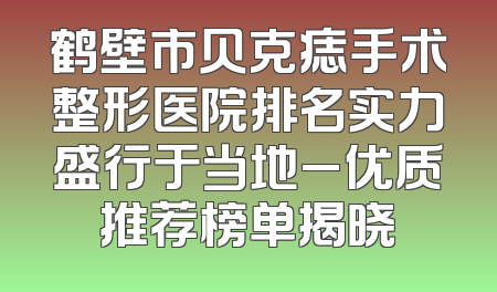 鹤壁市贝克痣手术整形医院排名实力盛行于当地_优质推荐榜单揭晓