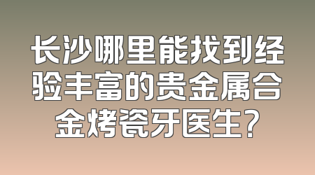 长沙哪里能找到经验丰富的贵金属合金烤瓷牙医生？