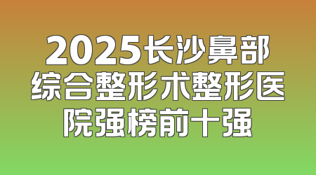2025长沙鼻部综合整形术整形医院强榜前十强