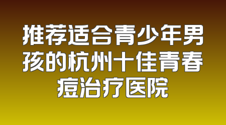 推荐适合青少年男孩的杭州十佳青春痘治疗医院