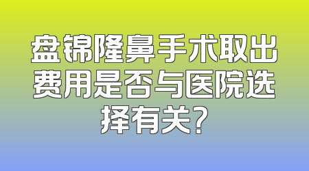 盘锦隆鼻手术取出费用是否与医院选择有关？