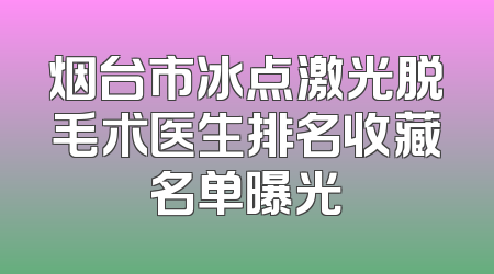 烟台市冰点激光脱毛术医生排名收藏名单曝光