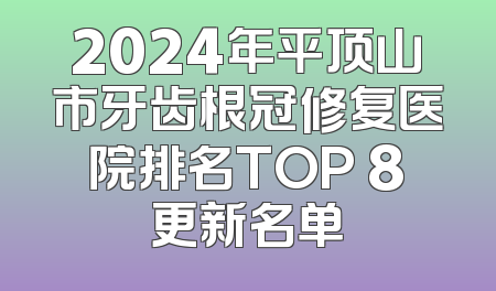 2024年平顶山市牙齿根冠修复医院排名TOP 8更新名单