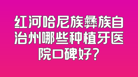 红河哈尼族彝族自治州哪些种植牙医院口碑好？