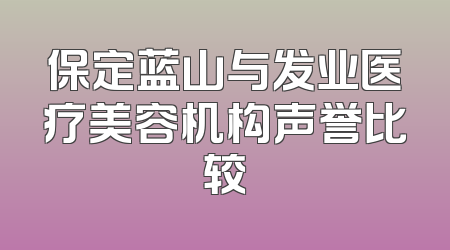 保定蓝山与发业医疗美容机构声誉比较