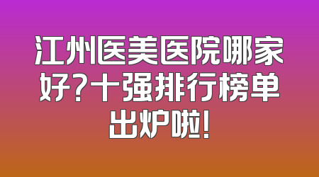 江州医美医院哪家好？十强排行榜单出炉啦！