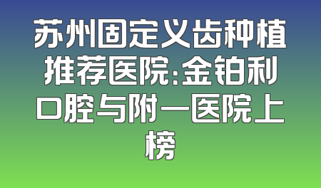 苏州固定义齿种植推荐医院：金铂利口腔与附一医院上榜