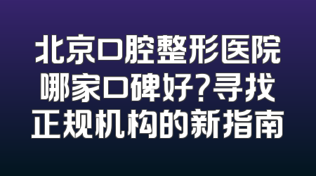 北京口腔整形医院哪家口碑好？寻找正规机构的新指南