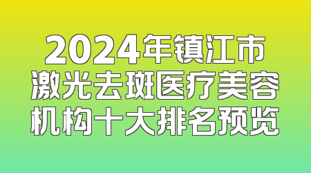 2024年镇江市激光去斑医疗美容机构十大排名预览