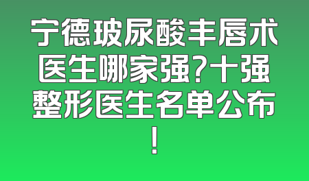 宁德玻尿酸丰唇术医生哪家强？十强整形医生名单公布！