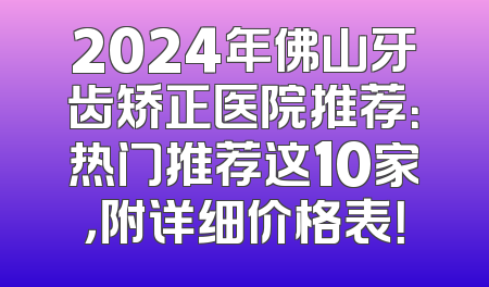 2024年佛山牙齿矫正医院推荐：热门推荐这10家，附详细价格表！