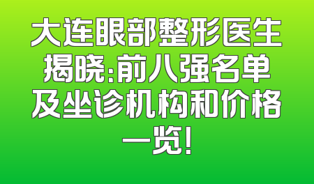 大连眼部整形医生揭晓：前八强名单及坐诊机构和价格一览！
