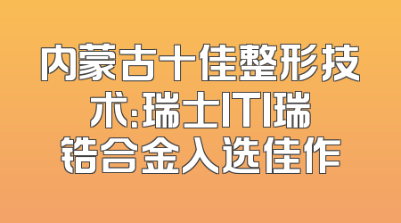内蒙古十佳整形技术：瑞士ITI瑞锆合金入选佳作