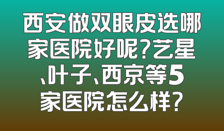 西安做双眼皮选哪家医院好呢？艺星、叶子、西京等5家医院怎么样？