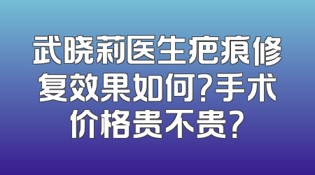武晓莉医生疤痕修复效果如何？手术价格贵不贵？