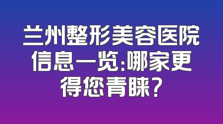 兰州整形美容医院信息一览：哪家更得您青睐？
