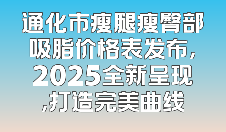 通化市瘦腿瘦臀部吸脂价格表发布，2025全新呈现，打造完美曲线