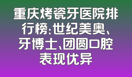 重庆烤瓷牙医院排行榜：世纪美奥、牙博士、团圆口腔表现优异