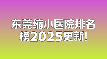 东莞缩小医院排名榜2025更新！