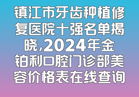 镇江市牙齿种植修复医院十强名单揭晓，2024年金铂利口腔门诊部美容价格表在线查询