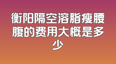 衡阳隔空溶脂瘦腰腹的费用大概是多少