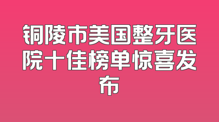 铜陵市美国整牙医院十佳榜单惊喜发布