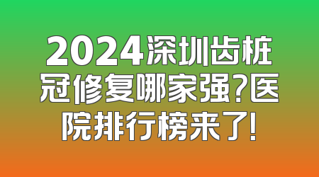 2024深圳齿桩冠修复哪家强？医院排行榜来了！