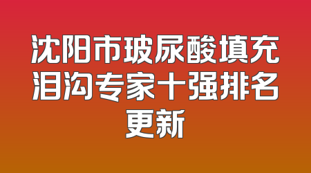 沈阳市玻尿酸填充泪沟专家十强排名更新