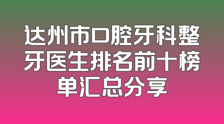 达州市口腔牙科整牙医生排名前十榜单汇总分享