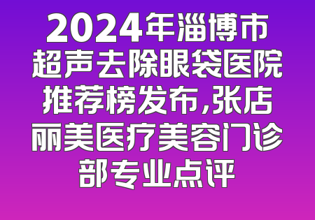 2024年淄博市超声去除眼袋医院推荐榜发布，张店丽美医疗美容门诊部专业点评
