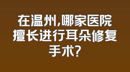 在温州，哪家医院擅长进行耳朵修复手术？