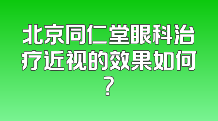 北京同仁堂眼科治疗近视的效果如何？