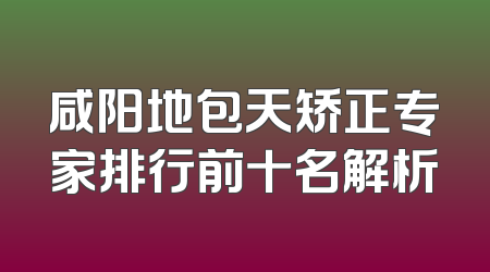 咸阳地包天矫正专家排行前十名解析