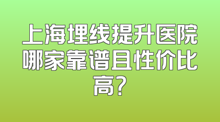 上海埋线提升医院哪家靠谱且性价比高？