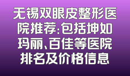无锡双眼皮整形医院推荐：包括坤如玛丽、百佳等医院排名及价格信息