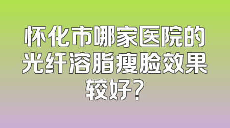 怀化市哪家医院的光纤溶脂瘦脸效果较好？