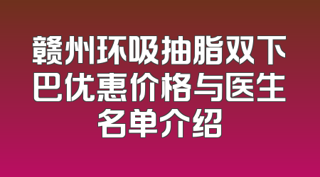 赣州环吸抽脂双下巴优惠价格与医生名单介绍