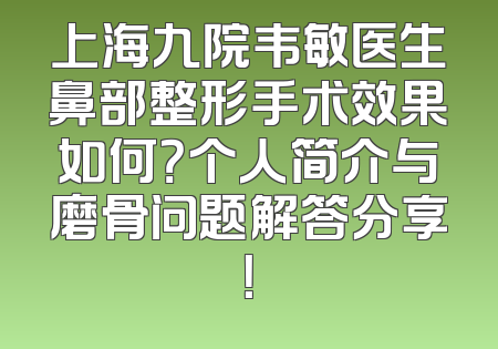 上海九院韦敏医生鼻部整形手术效果如何？个人简介与磨骨问题解答分享！