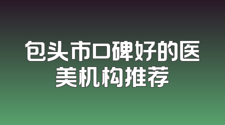 包头市口碑好的医美机构推荐