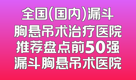 全国（国内）漏斗胸悬吊术治疗医院推荐盘点前50强漏斗胸悬吊术医院