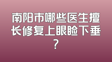 南阳市哪些医生擅长修复上眼睑下垂？