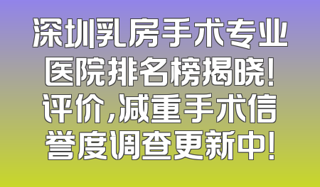 深圳乳房手术专业医院排名榜揭晓！评价，减重手术信誉度调查更新中！