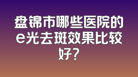 盘锦市哪些医院的e光去斑效果比较好？