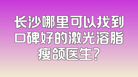 长沙哪里可以找到口碑好的激光溶脂瘦颌医生？