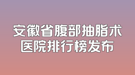 安徽省腹部抽脂术医院排行榜发布