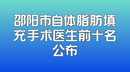 邵阳市自体脂肪填充手术医生前十名公布