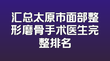 汇总太原市面部整形磨骨手术医生完整排名
