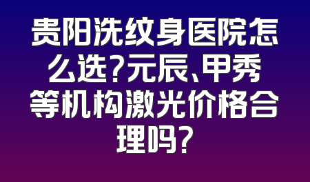 贵阳洗纹身医院怎么选？元辰、甲秀等机构激光价格合理吗？