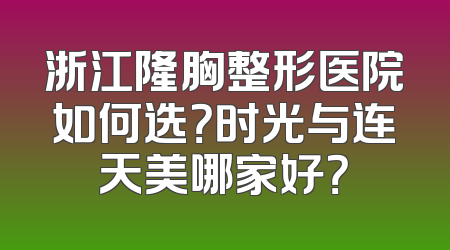 浙江隆胸整形医院如何选？时光与连天美哪家好？