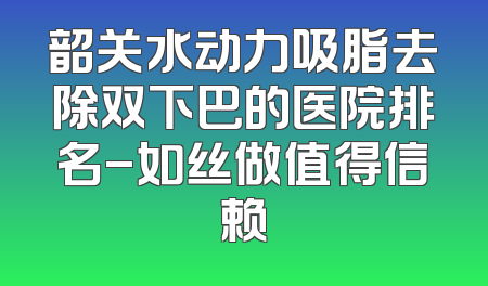 韶关水动力吸脂去除双下巴的医院排名-如丝做值得信赖